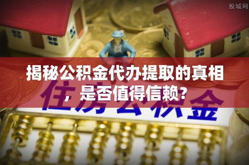 孝感揭秘公积金代办提取的真相，是否值得信赖？