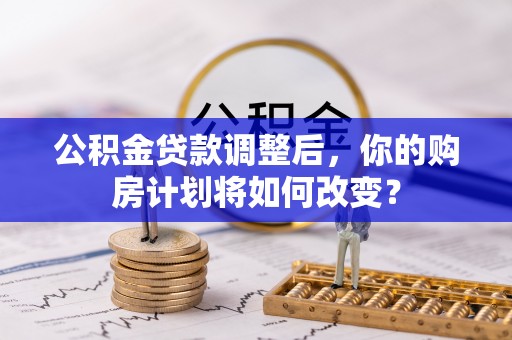 孝感公积金贷款调整后，你的购房计划将如何改变？