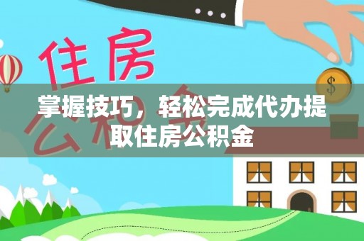 孝感掌握技巧，轻松完成代办提取住房公积金