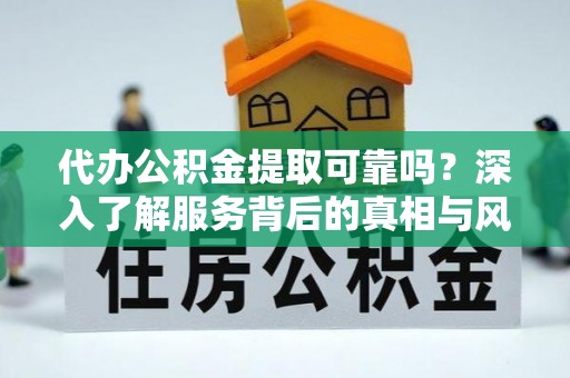孝感代办公积金提取可靠吗？深入了解服务背后的真相与风险