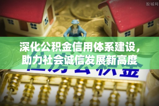 孝感深化公积金信用体系建设，助力社会诚信发展新高度