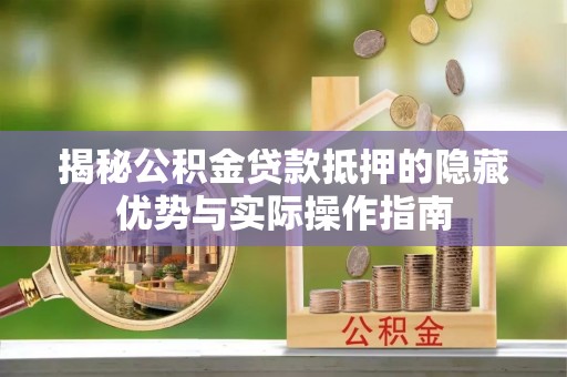 孝感揭秘公积金贷款抵押的隐藏优势与实际操作指南