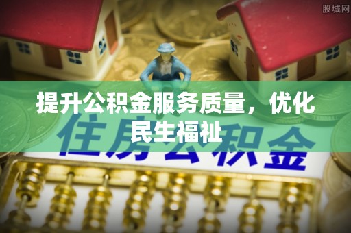 孝感提升公积金服务质量，优化民生福祉
