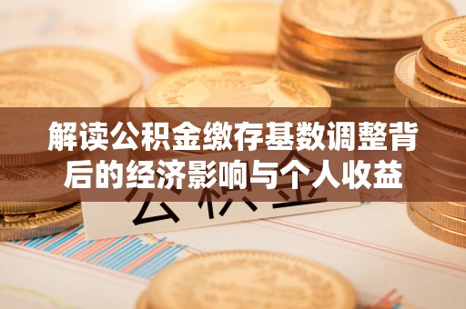 孝感解读公积金缴存基数调整背后的经济影响与个人收益