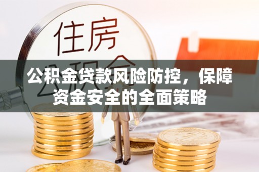 孝感公积金贷款风险防控，保障资金安全的全面策略