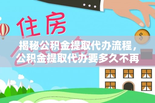 孝感揭秘公积金提取代办流程，公积金提取代办要多久不再迷茫