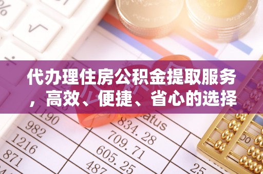 孝感代办理住房公积金提取服务，高效、便捷、省心的选择