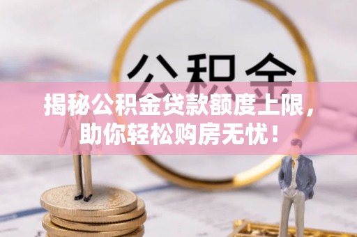 孝感揭秘公积金贷款额度上限，助你轻松购房无忧！
