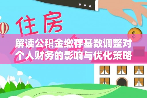 孝感解读公积金缴存基数调整对个人财务的影响与优化策略