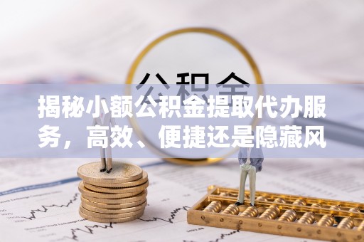 孝感揭秘小额公积金提取代办服务，高效、便捷还是隐藏风险？