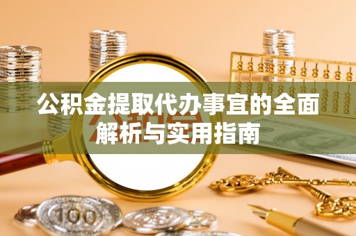 孝感公积金提取代办事宜的全面解析与实用指南