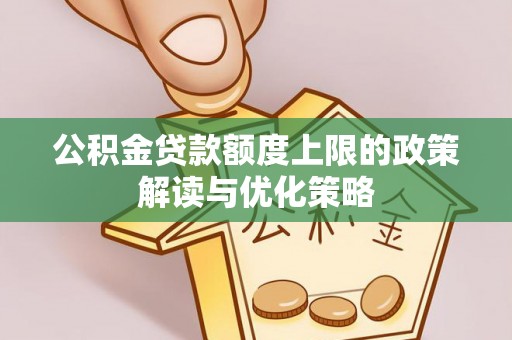 孝感公积金贷款额度上限的政策解读与优化策略