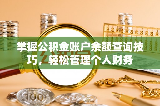 孝感掌握公积金账户余额查询技巧，轻松管理个人财务