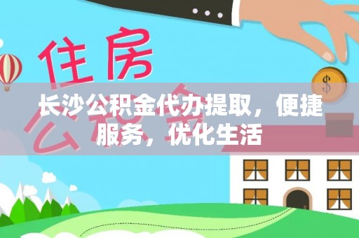 孝感长沙公积金代办提取，便捷服务，优化生活