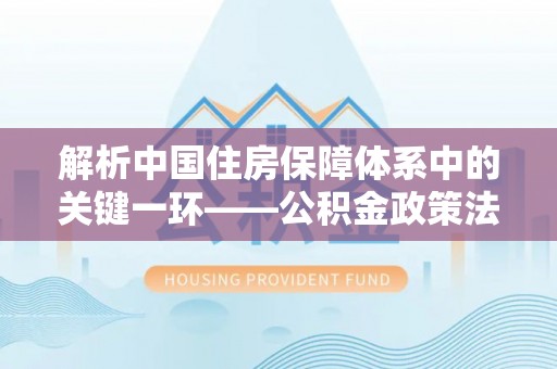 孝感解析中国住房保障体系中的关键一环——公积金政策法规的演变与影响