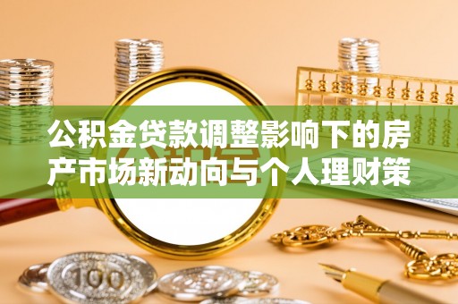 孝感公积金贷款调整影响下的房产市场新动向与个人理财策略