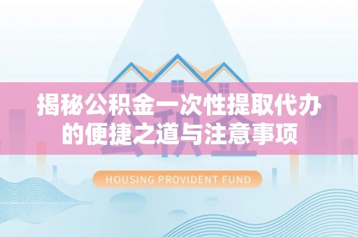 孝感揭秘公积金一次性提取代办的便捷之道与注意事项