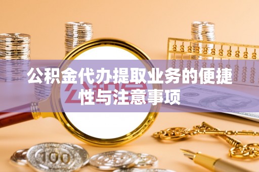 孝感公积金代办提取业务的便捷性与注意事项