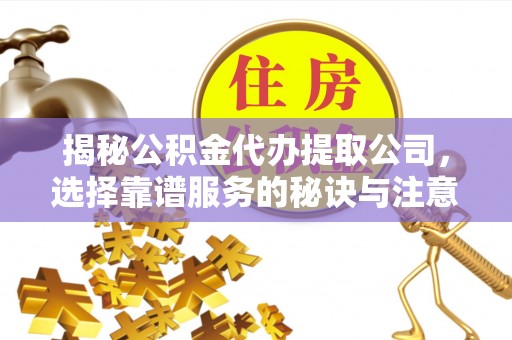 孝感揭秘公积金代办提取公司，选择靠谱服务的秘诀与注意事项
