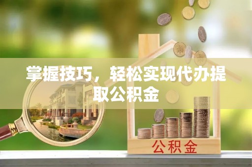 孝感掌握技巧，轻松实现代办提取公积金