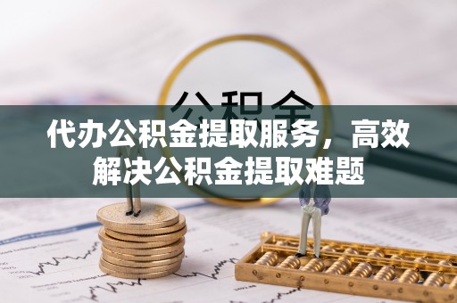 孝感代办公积金提取服务，高效解决公积金提取难题