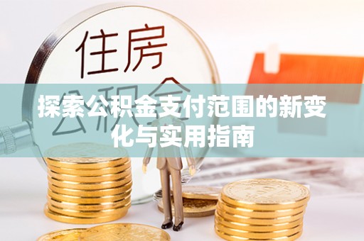孝感探索公积金支付范围的新变化与实用指南