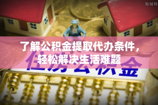 孝感了解公积金提取代办条件，轻松解决生活难题