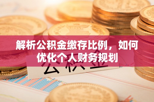 孝感解析公积金缴存比例，如何优化个人财务规划
