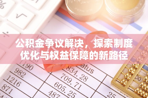 孝感公积金争议解决，探索制度优化与权益保障的新路径