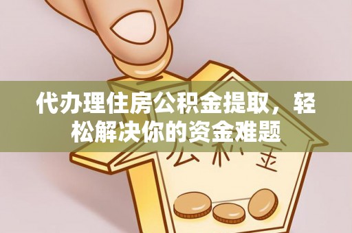 孝感代办理住房公积金提取，轻松解决你的资金难题