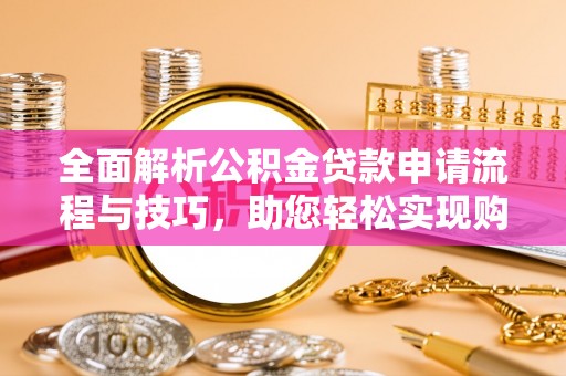 孝感全面解析公积金贷款申请流程与技巧，助您轻松实现购房梦想