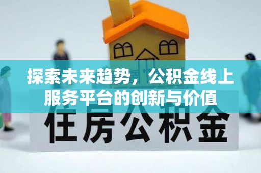 孝感探索未来趋势，公积金线上服务平台的创新与价值
