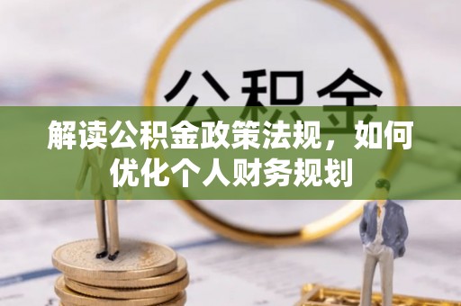 孝感解读公积金政策法规，如何优化个人财务规划