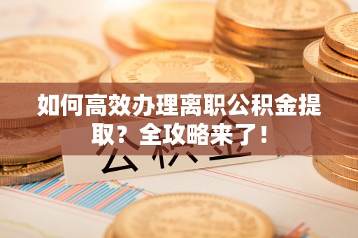 孝感如何高效办理离职公积金提取？全攻略来了！