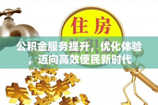 孝感公积金服务提升，优化体验，迈向高效便民新时代
