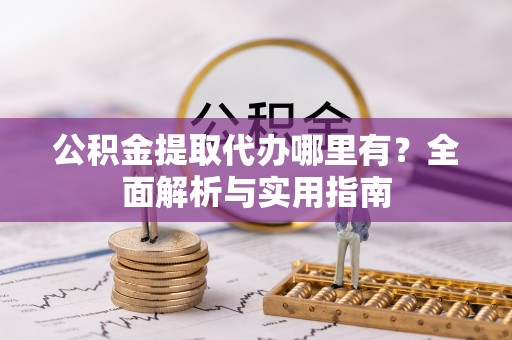 孝感公积金提取代办哪里有？全面解析与实用指南