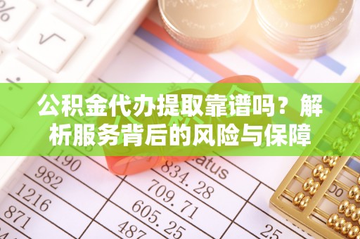 孝感公积金代办提取靠谱吗？解析服务背后的风险与保障