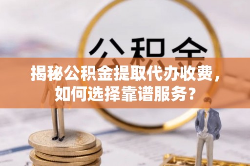 孝感揭秘公积金提取代办收费，如何选择靠谱服务？