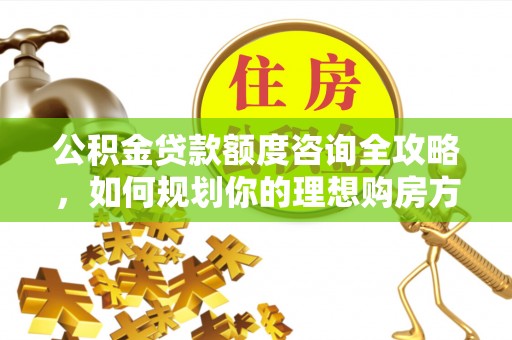 孝感公积金贷款额度咨询全攻略，如何规划你的理想购房方案