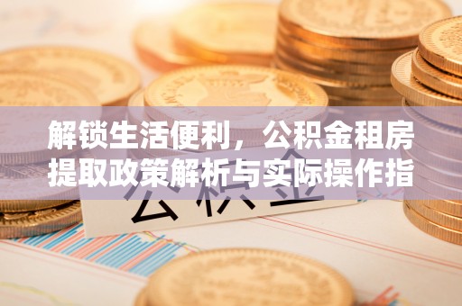 孝感解锁生活便利，公积金租房提取政策解析与实际操作指南