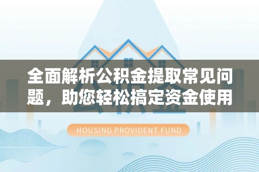 孝感全面解析公积金提取常见问题，助您轻松搞定资金使用