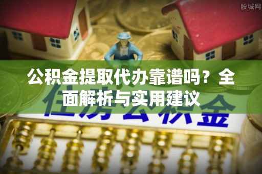 孝感公积金提取代办靠谱吗？全面解析与实用建议
