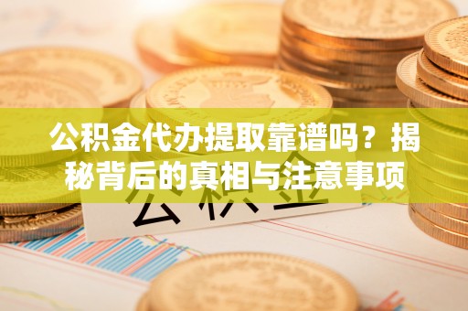 孝感公积金代办提取靠谱吗？揭秘背后的真相与注意事项
