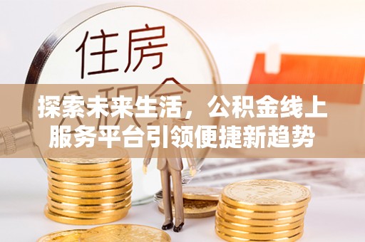孝感探索未来生活，公积金线上服务平台引领便捷新趋势