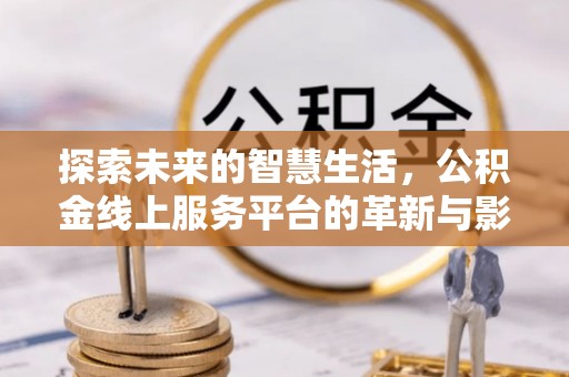 孝感探索未来的智慧生活，公积金线上服务平台的革新与影响