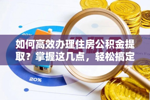孝感如何高效办理住房公积金提取？掌握这几点，轻松搞定！