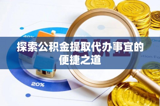孝感探索公积金提取代办事宜的便捷之道