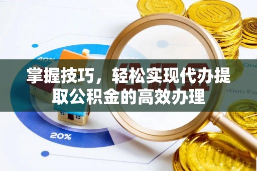 孝感掌握技巧，轻松实现代办提取公积金的高效办理