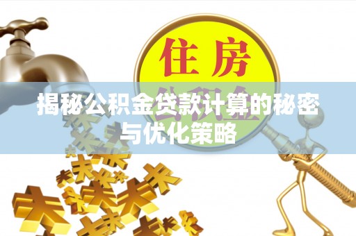 孝感揭秘公积金贷款计算的秘密与优化策略