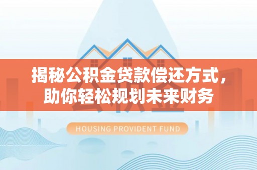 孝感揭秘公积金贷款偿还方式，助你轻松规划未来财务